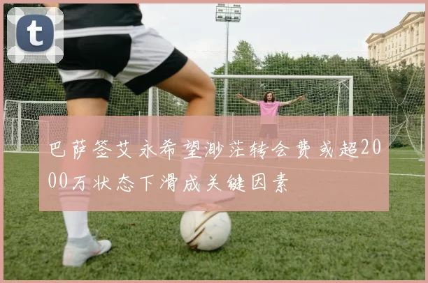 巴萨签艾永希望渺茫转会费或超2000万状态下滑成关键因素