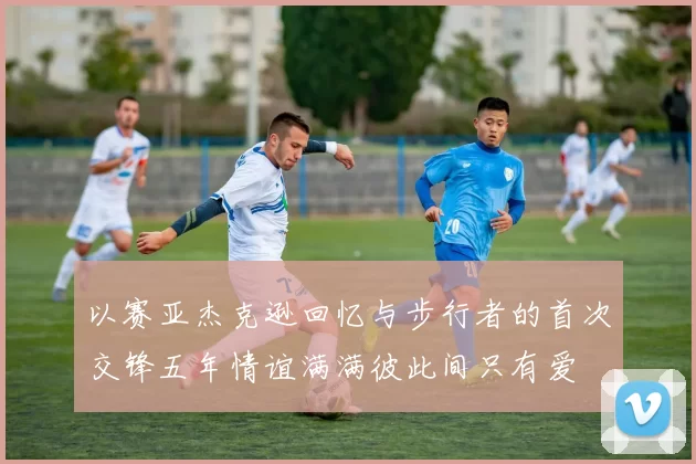 以赛亚杰克逊回忆与步行者的首次交锋五年情谊满满彼此间只有爱