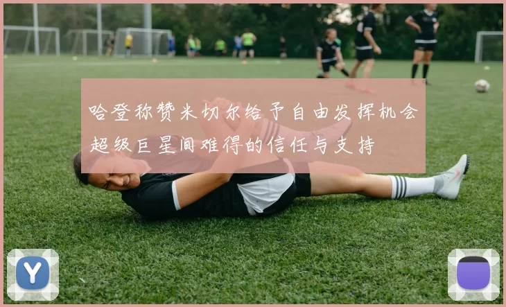 哈登称赞米切尔给予自由发挥机会超级巨星间难得的信任与支持