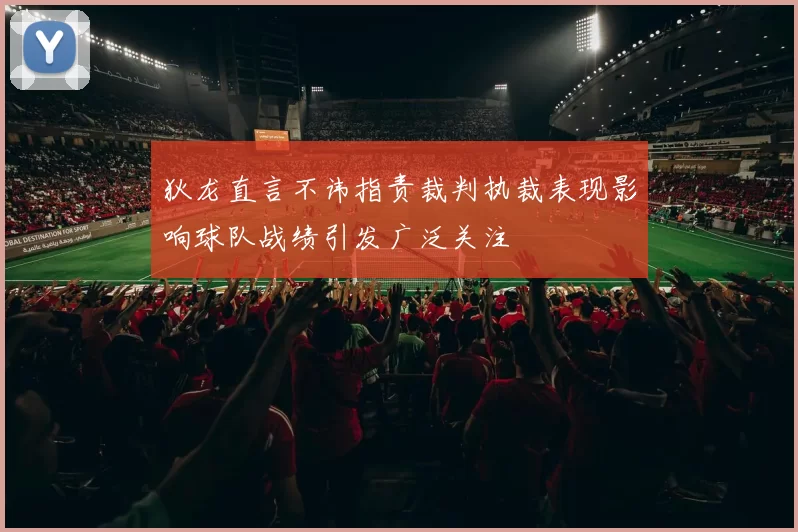 狄龙直言不讳指责裁判执裁表现影响球队战绩引发广泛关注