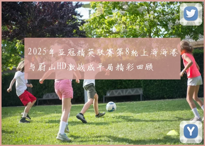 2025年亚冠精英联赛第8轮上海海港与蔚山HD激战成平局精彩回顾