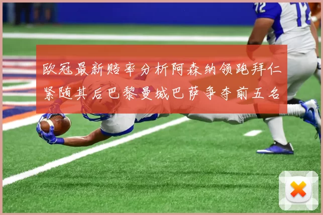 欧冠最新赔率分析阿森纳领跑拜仁紧随其后巴黎曼城巴萨争夺前五名