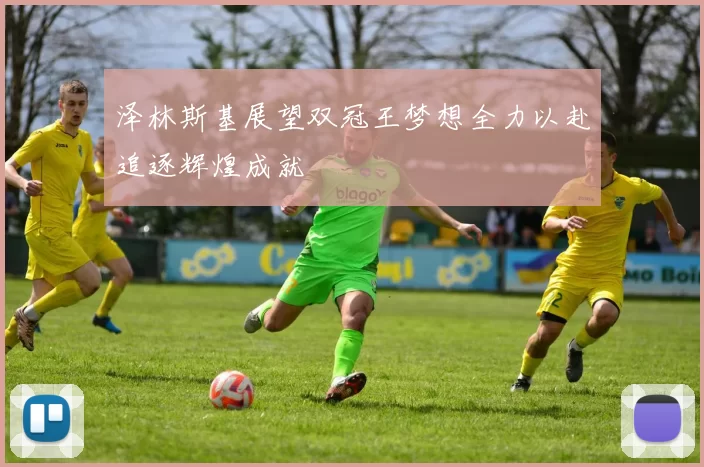 泽林斯基展望双冠王梦想全力以赴追逐辉煌成就