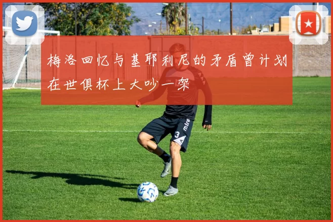 梅洛回忆与基耶利尼的矛盾曾计划在世俱杯上大吵一架