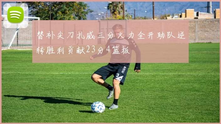 替补尖刀扎威三分火力全开助队逆转胜利贡献23分4篮板
