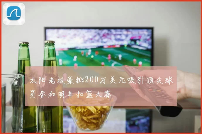 太阳老板豪掷200万美元吸引顶尖球员参加明年扣篮大赛