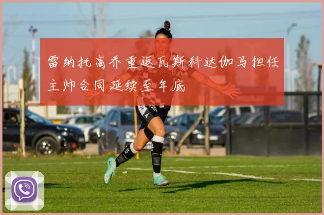 雷纳托高乔重返瓦斯科达伽马担任主帅合同延续至年底