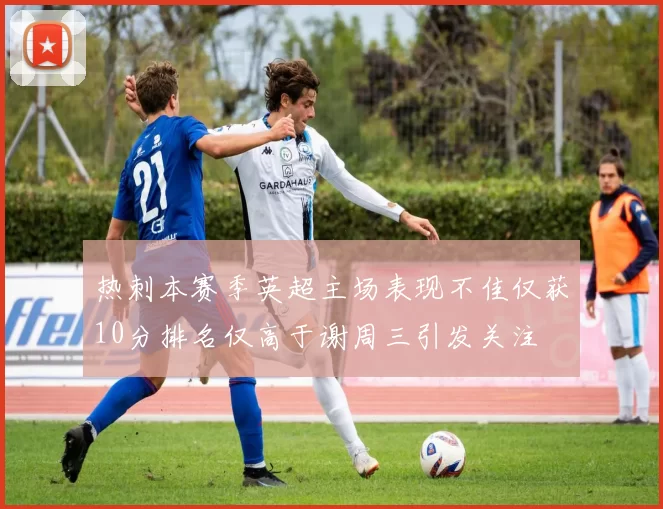 热刺本赛季英超主场表现不佳仅获10分排名仅高于谢周三引发关注