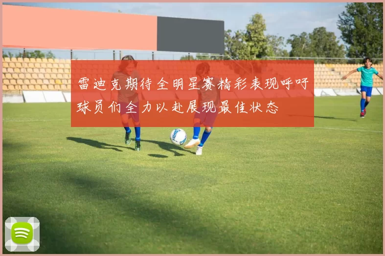 雷迪克期待全明星赛精彩表现呼吁球员们全力以赴展现最佳状态