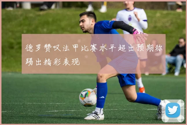 德罗赞叹法甲比赛水平超出预期称踢出精彩表现