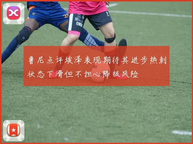 鲁尼点评埃泽表现期待其进步热刺状态下滑但不担心降级风险