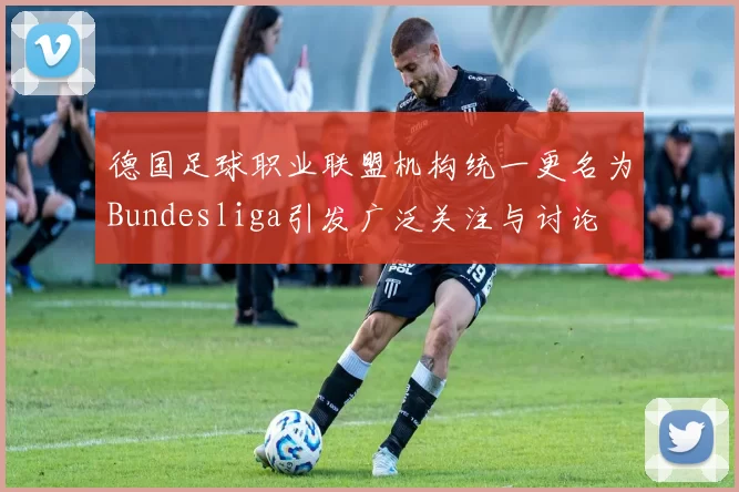 德国足球职业联盟机构统一更名为Bundesliga引发广泛关注与讨论