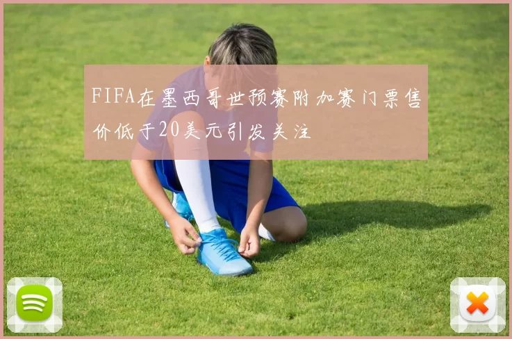 FIFA在墨西哥世预赛附加赛门票售价低于20美元引发关注