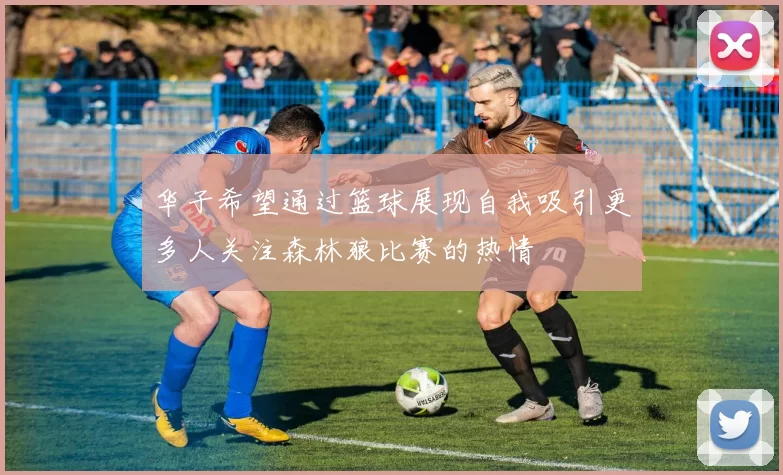 华子希望通过篮球展现自我吸引更多人关注森林狼比赛的热情
