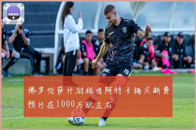 佛罗伦萨计划租借阿特卡梅买断费预计在1000万欧左右