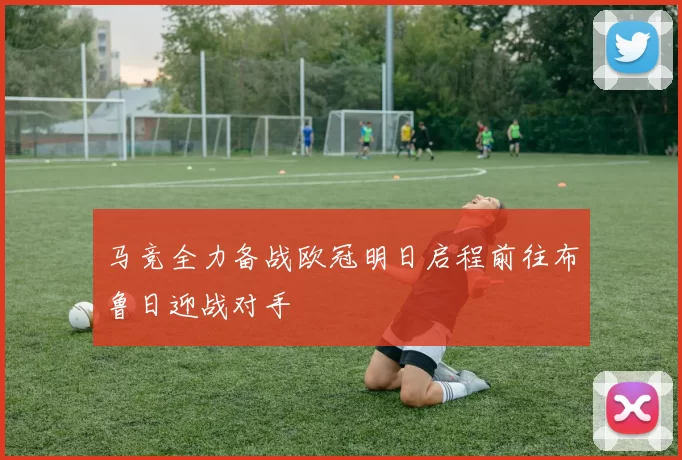 马竞全力备战欧冠明日启程前往布鲁日迎战对手