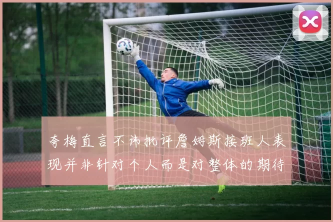 夸梅直言不讳批评詹姆斯接班人表现并非针对个人而是对整体的期待
