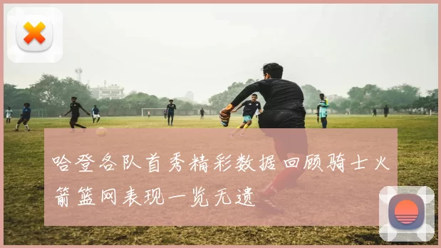 哈登各队首秀精彩数据回顾骑士火箭篮网表现一览无遗