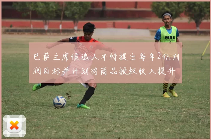 巴萨主席候选人丰特提出每年2亿利润目标并计划将商品授权收入提升至4亿