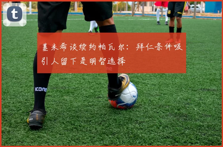 基米希谈续约帕瓦尔：拜仁条件吸引人留下是明智选择