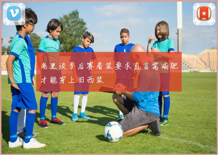 老里谈季后赛着装要求直言需减肥才能穿上旧西装