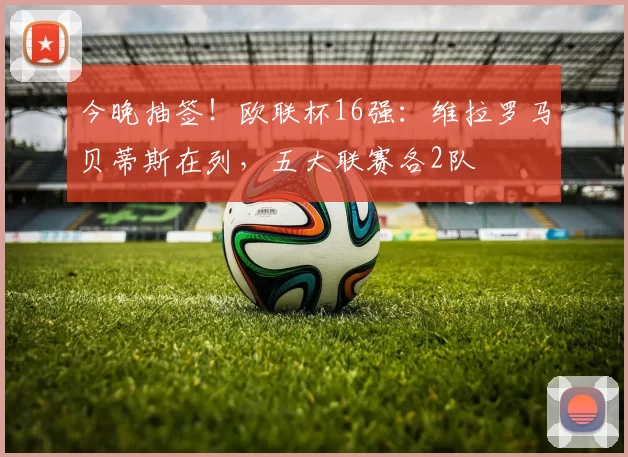 今晚抽签！欧联杯16强：维拉罗马贝蒂斯在列，五大联赛各2队