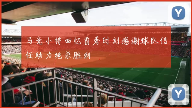 马竞小将回忆首秀时刻感谢球队信任助力绝杀胜利