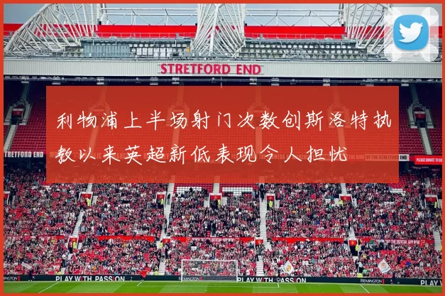 利物浦上半场射门次数创斯洛特执教以来英超新低表现令人担忧