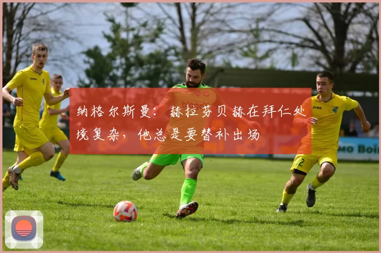 纳格尔斯曼：赫拉芬贝赫在拜仁处境复杂，他总是要替补出场