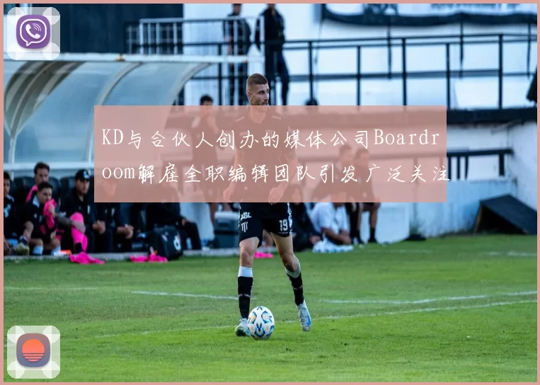 KD与合伙人创办的媒体公司Boardroom解雇全职编辑团队引发广泛关注