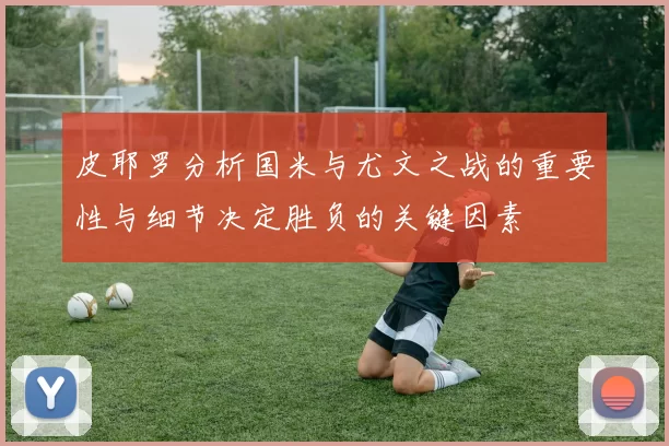 皮耶罗分析国米与尤文之战的重要性与细节决定胜负的关键因素