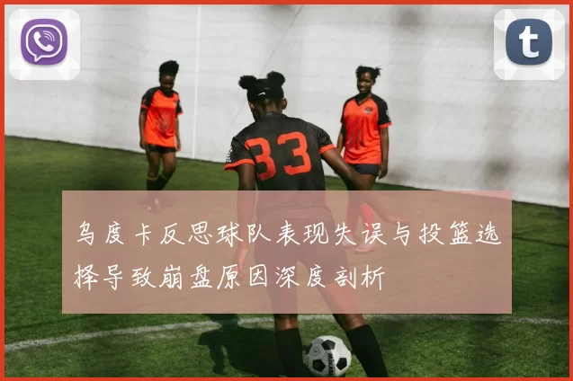 乌度卡反思球队表现失误与投篮选择导致崩盘原因深度剖析